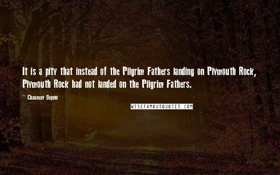 Chauncey Depew Quotes: It is a pity that instead of the Pilgrim Fathers landing on Plymouth Rock, Plymouth Rock had not landed on the Pilgrim Fathers.