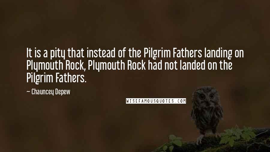 Chauncey Depew Quotes: It is a pity that instead of the Pilgrim Fathers landing on Plymouth Rock, Plymouth Rock had not landed on the Pilgrim Fathers.