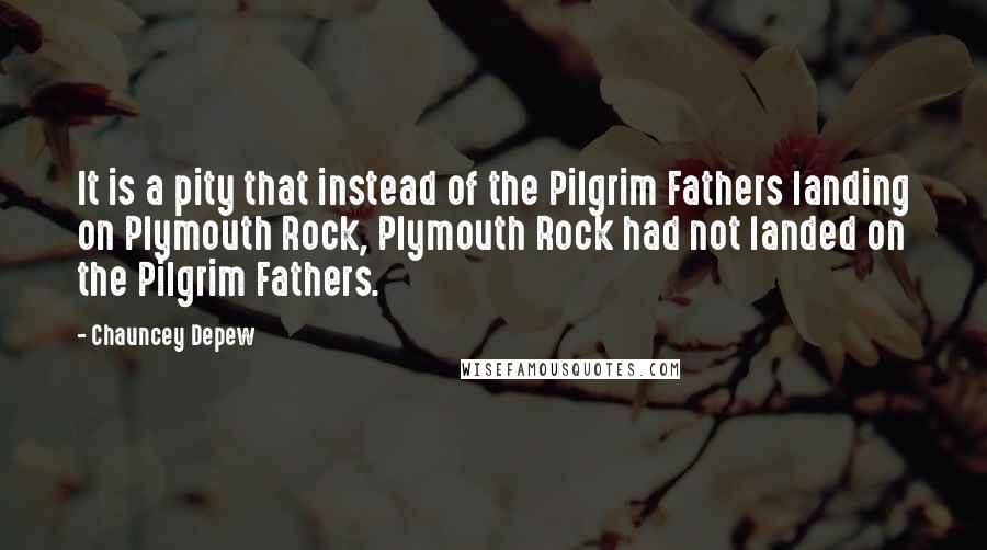 Chauncey Depew Quotes: It is a pity that instead of the Pilgrim Fathers landing on Plymouth Rock, Plymouth Rock had not landed on the Pilgrim Fathers.