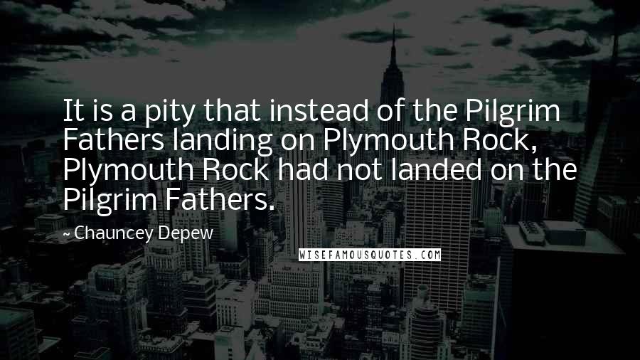 Chauncey Depew Quotes: It is a pity that instead of the Pilgrim Fathers landing on Plymouth Rock, Plymouth Rock had not landed on the Pilgrim Fathers.