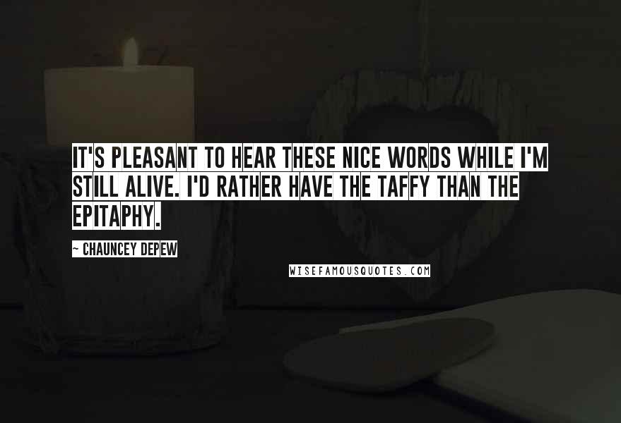 Chauncey Depew Quotes: It's pleasant to hear these nice words while I'm still alive. I'd rather have the taffy than the epitaphy.