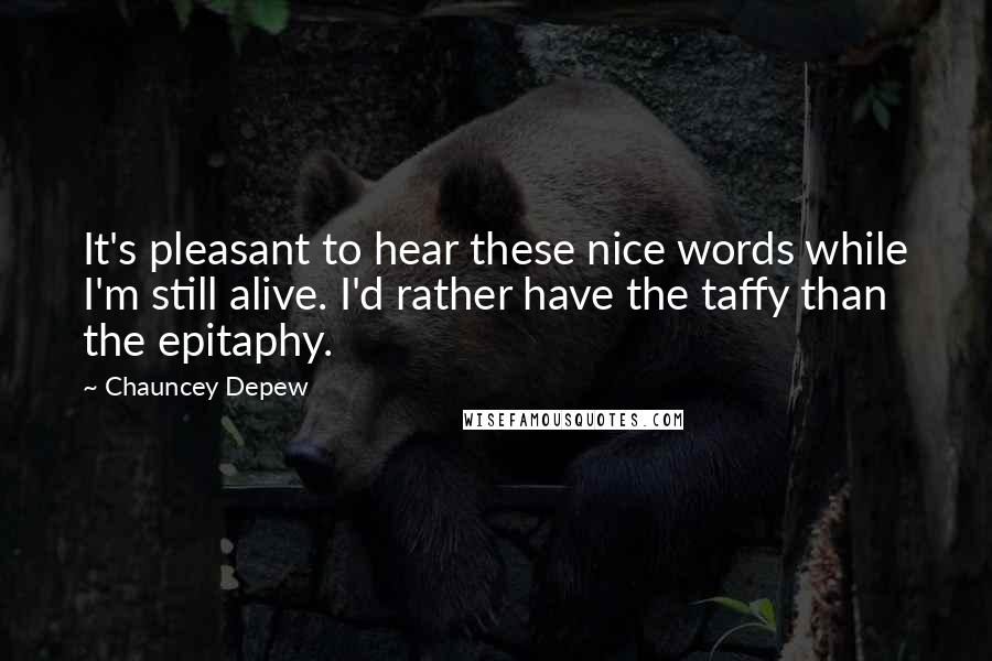 Chauncey Depew Quotes: It's pleasant to hear these nice words while I'm still alive. I'd rather have the taffy than the epitaphy.