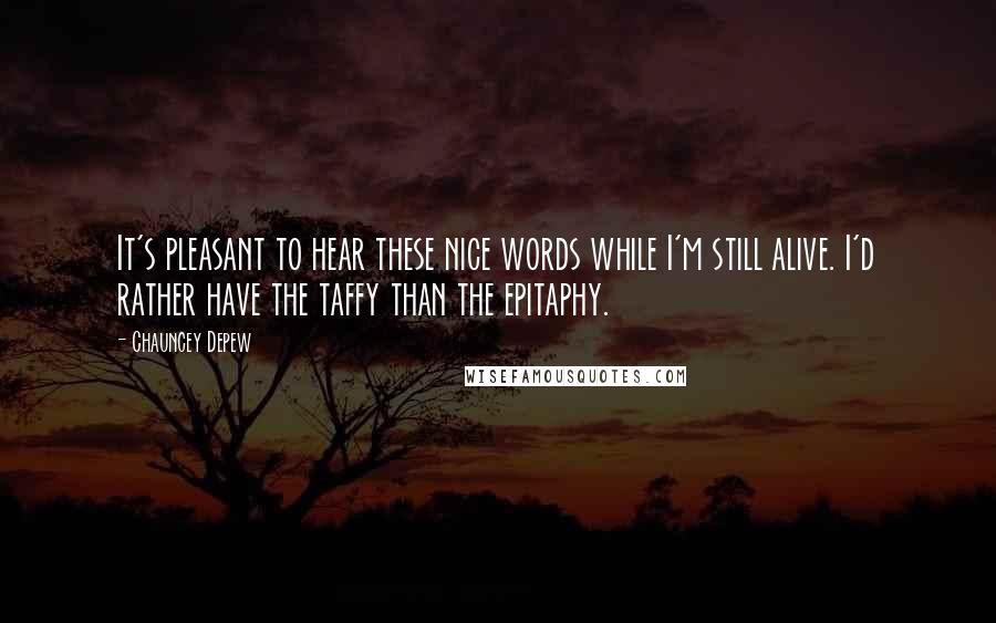 Chauncey Depew Quotes: It's pleasant to hear these nice words while I'm still alive. I'd rather have the taffy than the epitaphy.