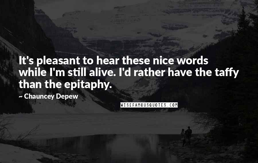 Chauncey Depew Quotes: It's pleasant to hear these nice words while I'm still alive. I'd rather have the taffy than the epitaphy.