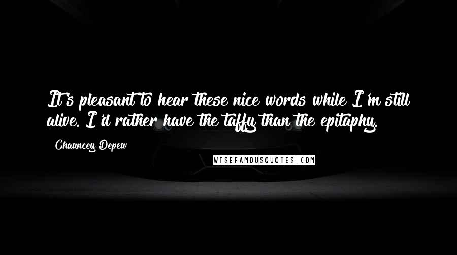 Chauncey Depew Quotes: It's pleasant to hear these nice words while I'm still alive. I'd rather have the taffy than the epitaphy.