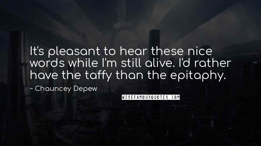 Chauncey Depew Quotes: It's pleasant to hear these nice words while I'm still alive. I'd rather have the taffy than the epitaphy.