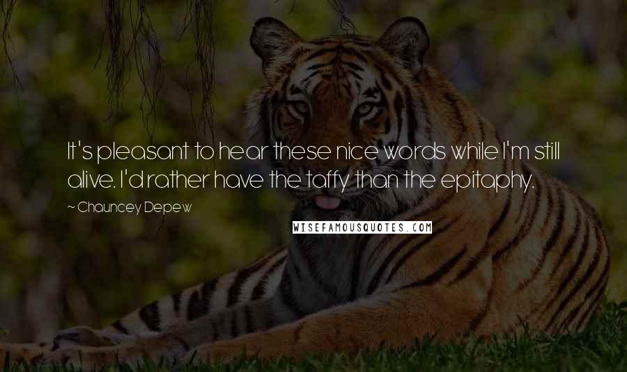 Chauncey Depew Quotes: It's pleasant to hear these nice words while I'm still alive. I'd rather have the taffy than the epitaphy.