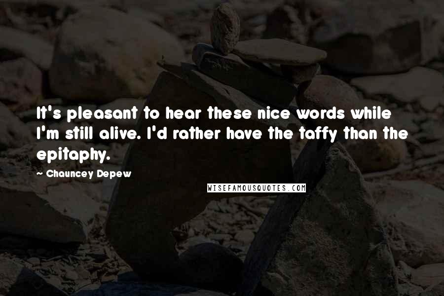 Chauncey Depew Quotes: It's pleasant to hear these nice words while I'm still alive. I'd rather have the taffy than the epitaphy.