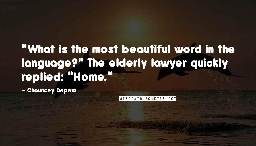 Chauncey Depew Quotes: "What is the most beautiful word in the language?" The elderly lawyer quickly replied: "Home."