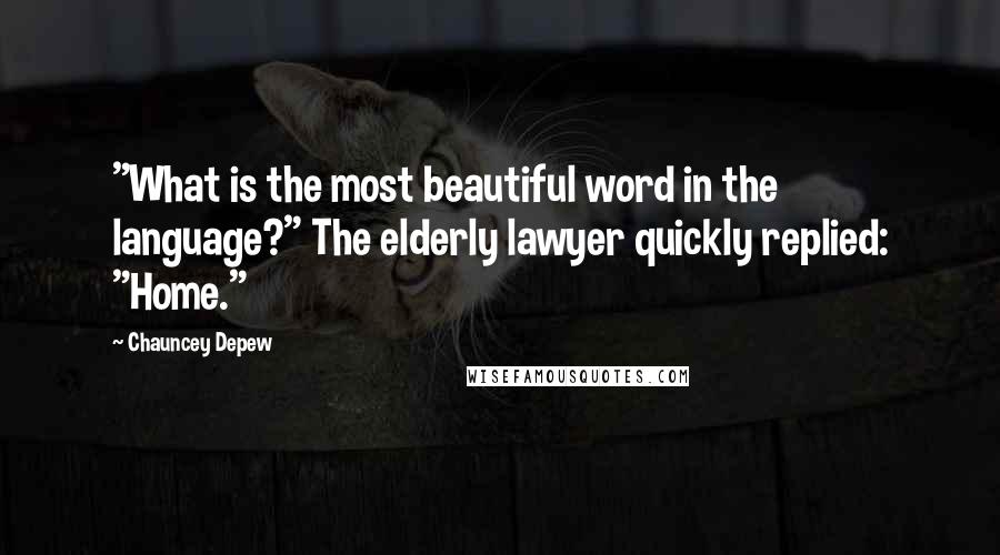 Chauncey Depew Quotes: "What is the most beautiful word in the language?" The elderly lawyer quickly replied: "Home."