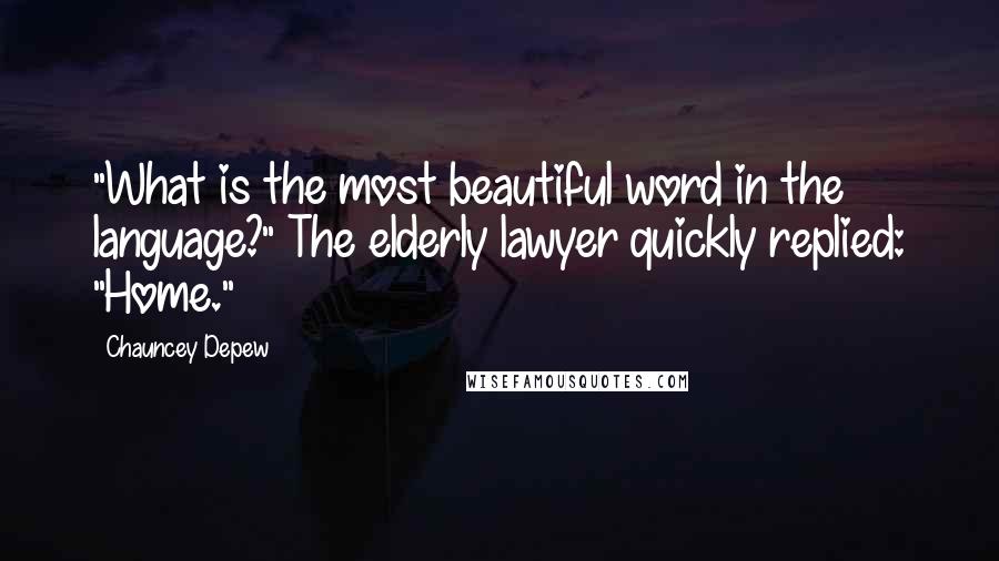 Chauncey Depew Quotes: "What is the most beautiful word in the language?" The elderly lawyer quickly replied: "Home."