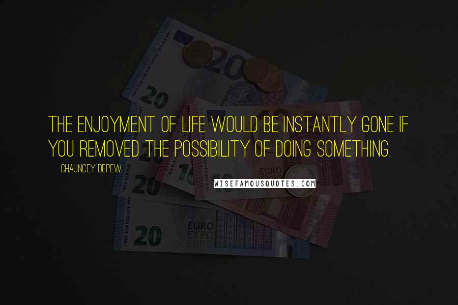 Chauncey Depew Quotes: The enjoyment of life would be instantly gone if you removed the possibility of doing something.