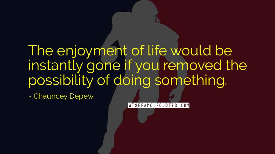 Chauncey Depew Quotes: The enjoyment of life would be instantly gone if you removed the possibility of doing something.