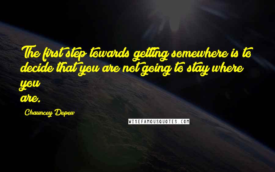 Chauncey Depew Quotes: The first step towards getting somewhere is to decide that you are not going to stay where you are.