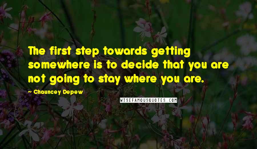 Chauncey Depew Quotes: The first step towards getting somewhere is to decide that you are not going to stay where you are.