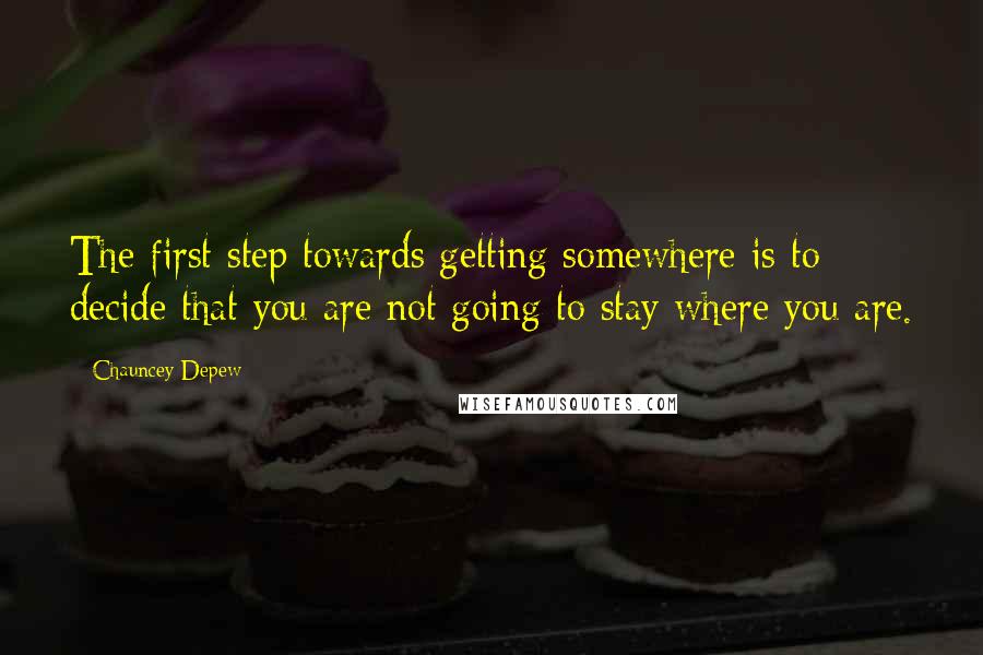 Chauncey Depew Quotes: The first step towards getting somewhere is to decide that you are not going to stay where you are.