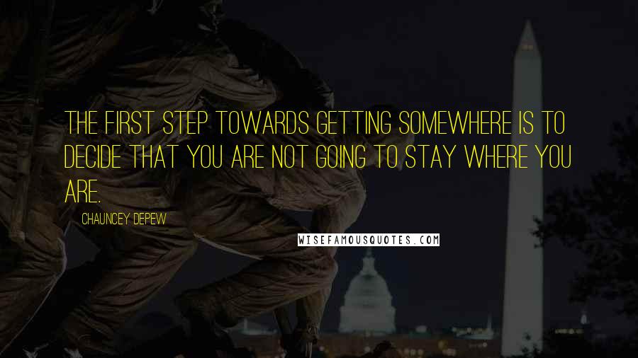 Chauncey Depew Quotes: The first step towards getting somewhere is to decide that you are not going to stay where you are.