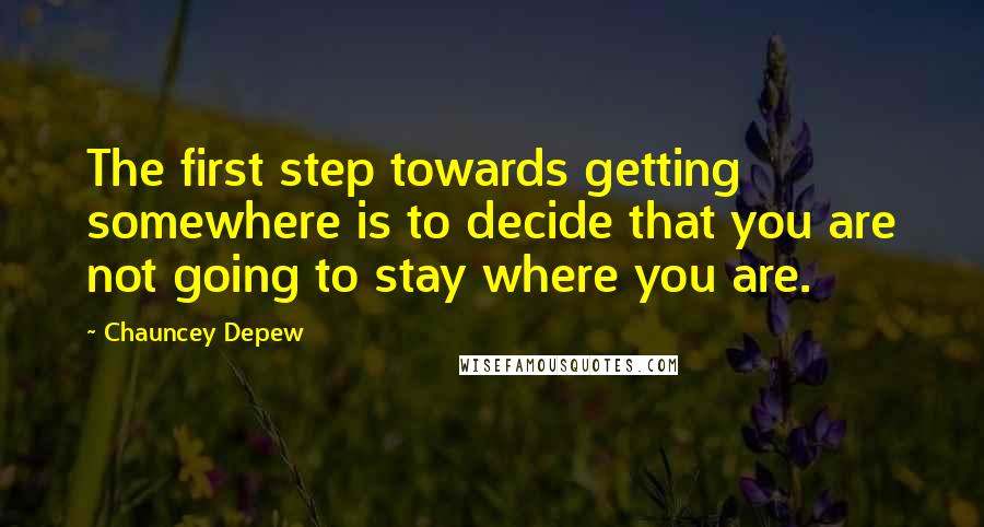 Chauncey Depew Quotes: The first step towards getting somewhere is to decide that you are not going to stay where you are.