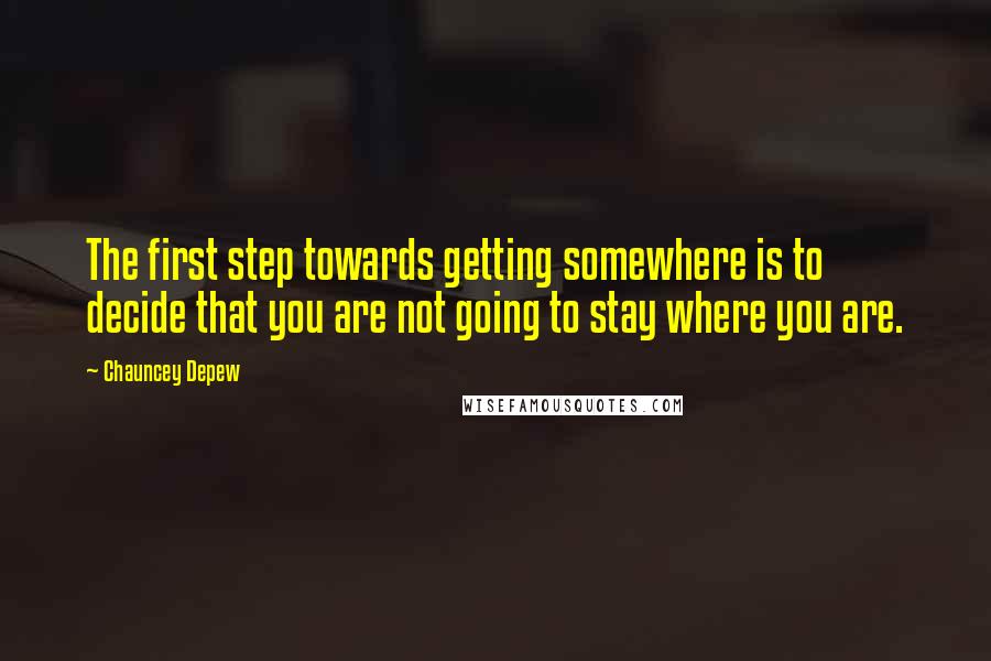 Chauncey Depew Quotes: The first step towards getting somewhere is to decide that you are not going to stay where you are.