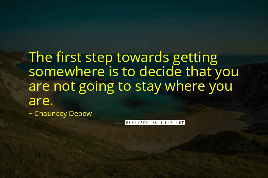 Chauncey Depew Quotes: The first step towards getting somewhere is to decide that you are not going to stay where you are.