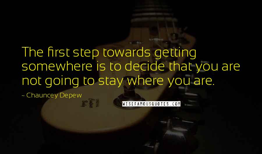 Chauncey Depew Quotes: The first step towards getting somewhere is to decide that you are not going to stay where you are.