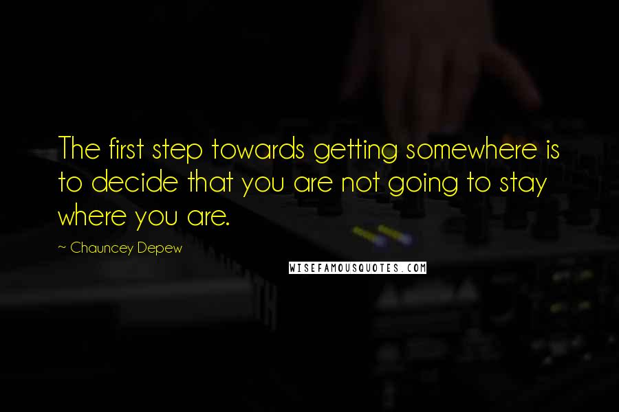 Chauncey Depew Quotes: The first step towards getting somewhere is to decide that you are not going to stay where you are.