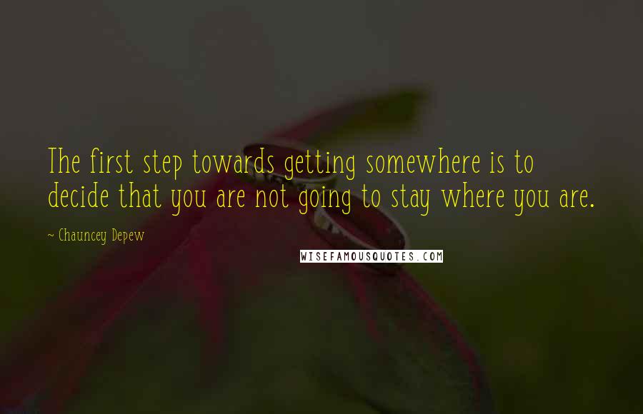 Chauncey Depew Quotes: The first step towards getting somewhere is to decide that you are not going to stay where you are.