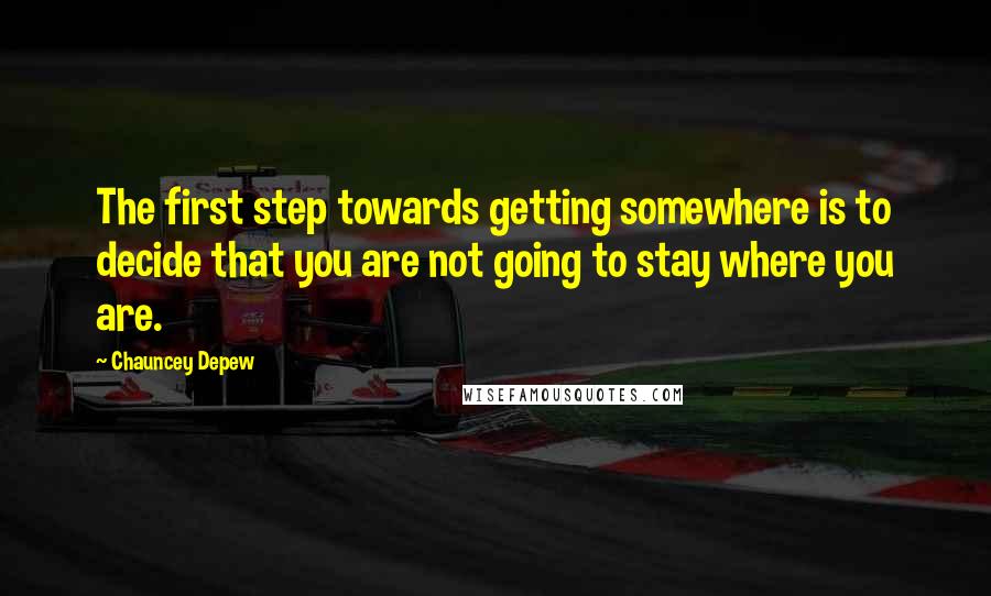 Chauncey Depew Quotes: The first step towards getting somewhere is to decide that you are not going to stay where you are.