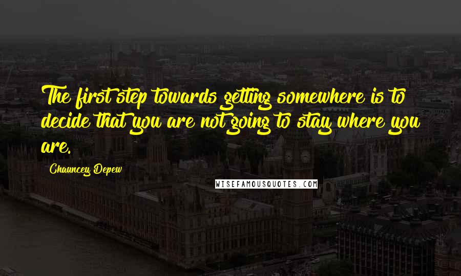 Chauncey Depew Quotes: The first step towards getting somewhere is to decide that you are not going to stay where you are.