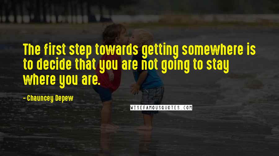 Chauncey Depew Quotes: The first step towards getting somewhere is to decide that you are not going to stay where you are.