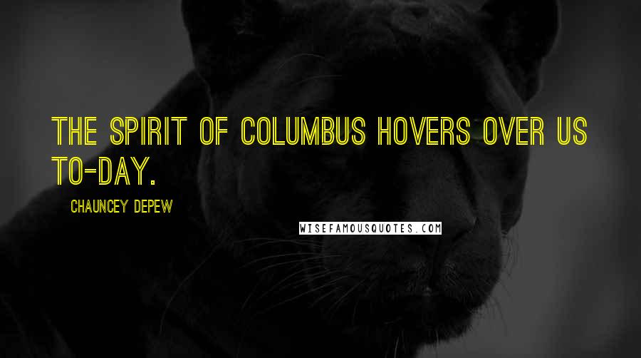 Chauncey Depew Quotes: The spirit of Columbus hovers over us to-day.