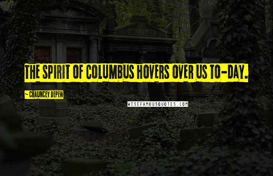 Chauncey Depew Quotes: The spirit of Columbus hovers over us to-day.