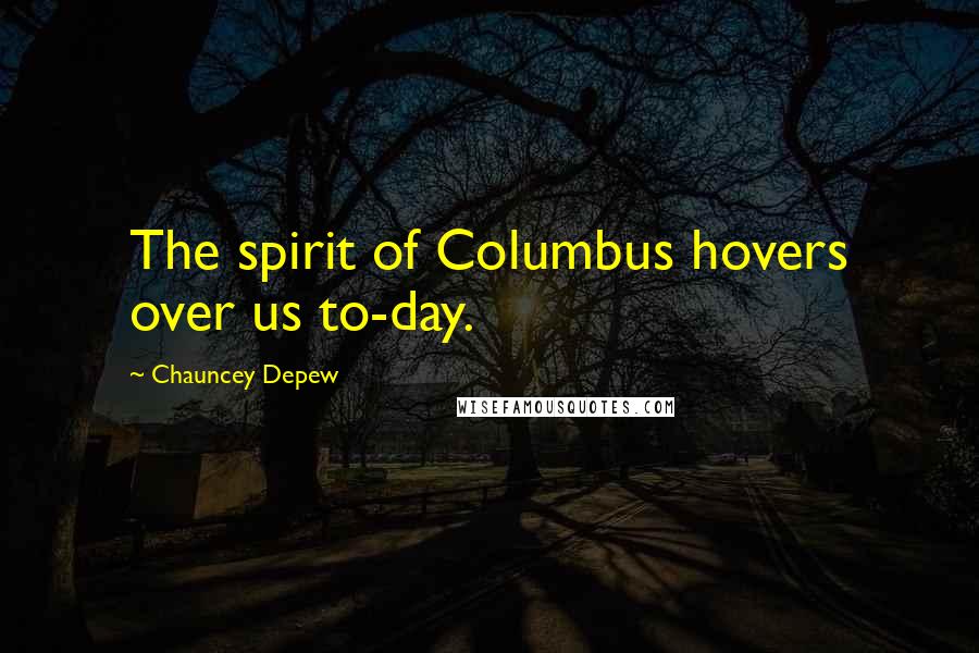 Chauncey Depew Quotes: The spirit of Columbus hovers over us to-day.