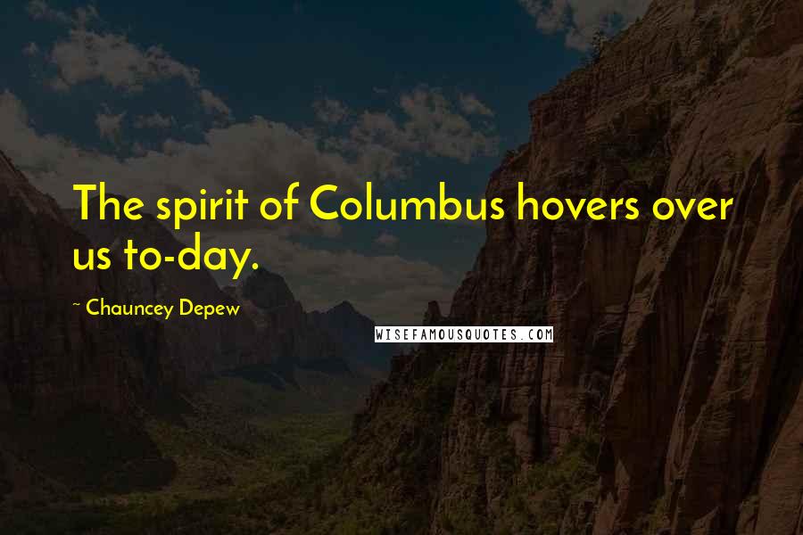 Chauncey Depew Quotes: The spirit of Columbus hovers over us to-day.