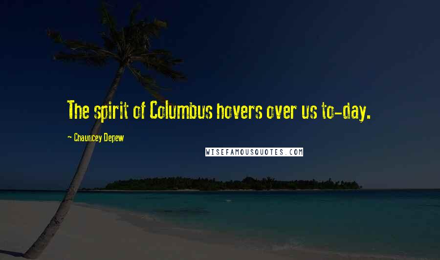 Chauncey Depew Quotes: The spirit of Columbus hovers over us to-day.