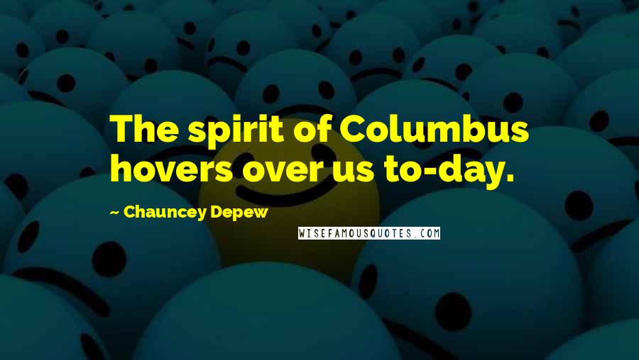 Chauncey Depew Quotes: The spirit of Columbus hovers over us to-day.