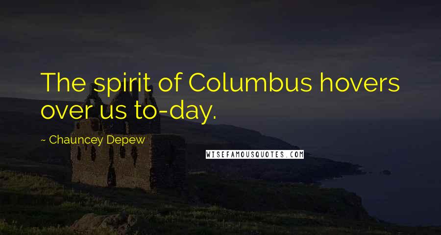 Chauncey Depew Quotes: The spirit of Columbus hovers over us to-day.