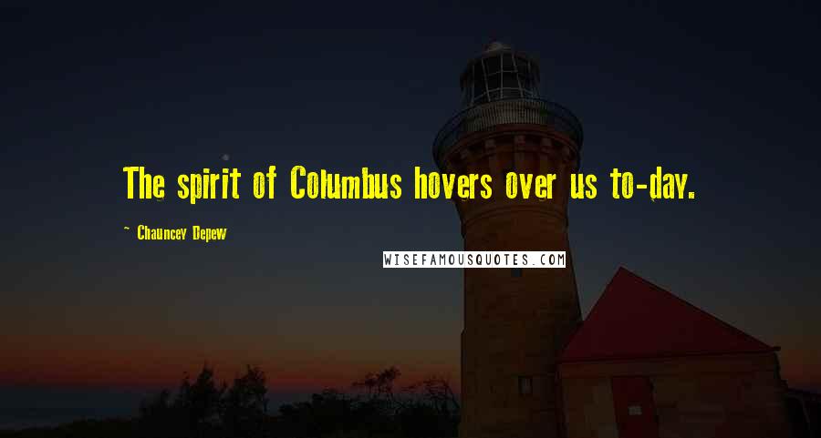 Chauncey Depew Quotes: The spirit of Columbus hovers over us to-day.