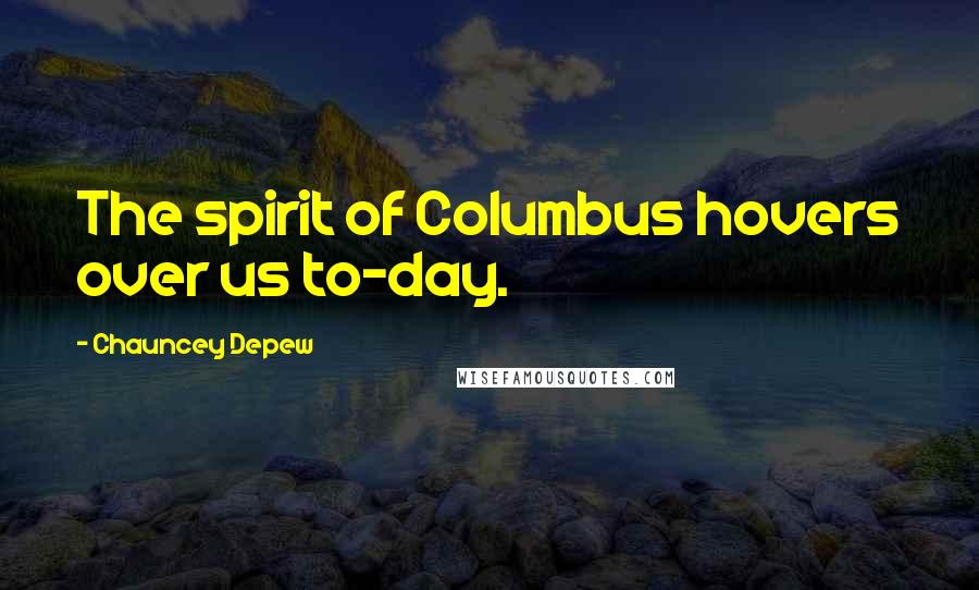 Chauncey Depew Quotes: The spirit of Columbus hovers over us to-day.