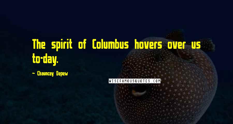 Chauncey Depew Quotes: The spirit of Columbus hovers over us to-day.