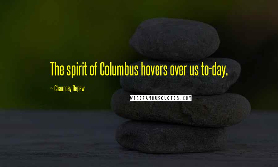Chauncey Depew Quotes: The spirit of Columbus hovers over us to-day.