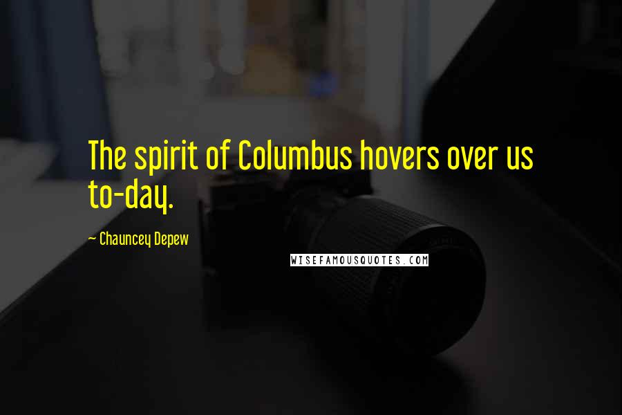 Chauncey Depew Quotes: The spirit of Columbus hovers over us to-day.