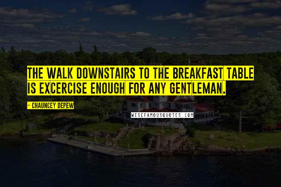 Chauncey Depew Quotes: The walk downstairs to the breakfast table is excercise enough for any gentleman.