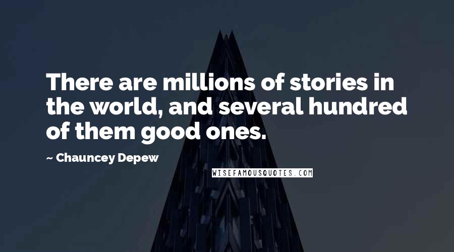 Chauncey Depew Quotes: There are millions of stories in the world, and several hundred of them good ones.