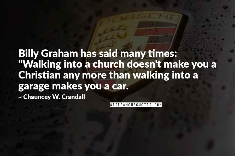 Chauncey W. Crandall Quotes: Billy Graham has said many times: "Walking into a church doesn't make you a Christian any more than walking into a garage makes you a car.