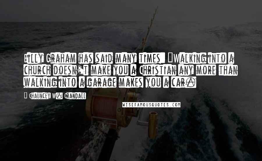 Chauncey W. Crandall Quotes: Billy Graham has said many times: "Walking into a church doesn't make you a Christian any more than walking into a garage makes you a car.