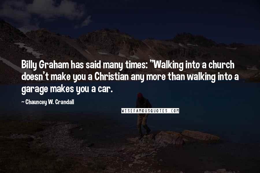 Chauncey W. Crandall Quotes: Billy Graham has said many times: "Walking into a church doesn't make you a Christian any more than walking into a garage makes you a car.