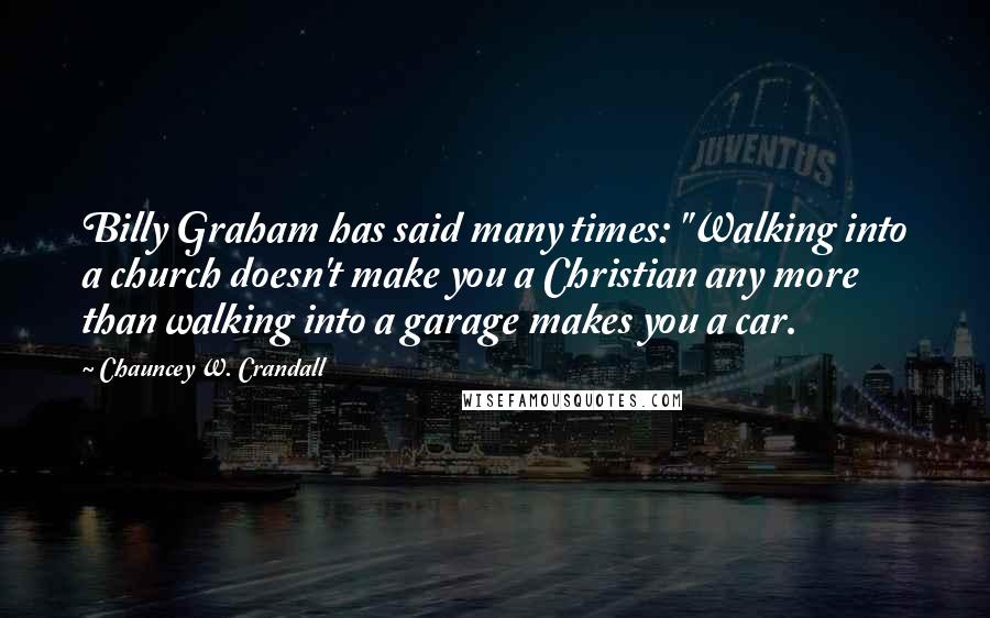 Chauncey W. Crandall Quotes: Billy Graham has said many times: "Walking into a church doesn't make you a Christian any more than walking into a garage makes you a car.