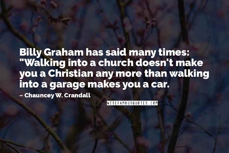 Chauncey W. Crandall Quotes: Billy Graham has said many times: "Walking into a church doesn't make you a Christian any more than walking into a garage makes you a car.