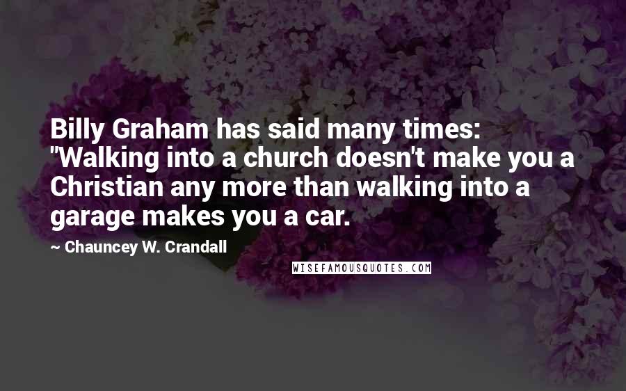 Chauncey W. Crandall Quotes: Billy Graham has said many times: "Walking into a church doesn't make you a Christian any more than walking into a garage makes you a car.